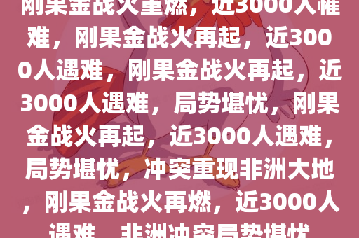 刚果金战火重燃，近3000人罹难，刚果金战火再起，近3000人遇难，刚果金战火再起，近3000人遇难，局势堪忧，刚果金战火再起，近3000人遇难，局势堪忧，冲突重现非洲大地，刚果金战火再燃，近3000人遇难，非洲冲突局势堪忧