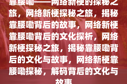 靠腰嘞——网络新梗的探秘之旅，网络新梗探秘之旅，揭秘靠腰嘞背后的故事，网络新梗靠腰嘞背后的文化探析，网络新梗探秘之旅，揭秘靠腰嘞背后的文化与故事，网络新梗靠腰嘞探秘，解码背后的文化与故事