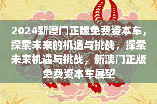 2024新澳门正版免费资本车，探索未来的机遇与挑战，探索未来机遇与挑战，新澳门正版免费资本车展望