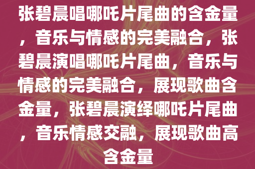 张碧晨唱哪吒片尾曲的含金量，音乐与情感的完美融合，张碧晨演唱哪吒片尾曲，音乐与情感的完美融合，展现歌曲含金量，张碧晨演绎哪吒片尾曲，音乐情感交融，展现歌曲高含金量