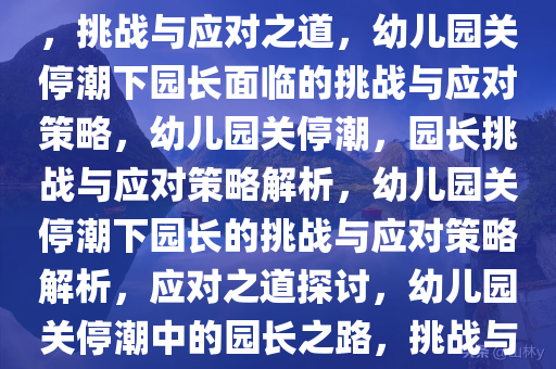 幼儿园关停潮下的幼儿园园长，挑战与应对之道，幼儿园关停潮下园长面临的挑战与应对策略，幼儿园关停潮，园长挑战与应对策略解析，幼儿园关停潮下园长的挑战与应对策略解析，应对之道探讨，幼儿园关停潮中的园长之路，挑战与应对策略解析