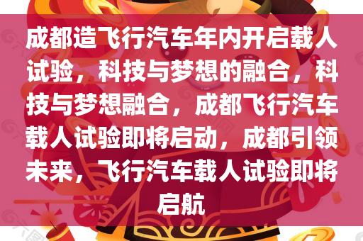 成都造飞行汽车年内开启载人试验，科技与梦想的融合，科技与梦想融合，成都飞行汽车载人试验即将启动，成都引领未来，飞行汽车载人试验即将启航