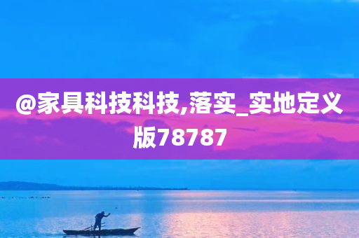 @家具科技科技,落实_实地定义版78787