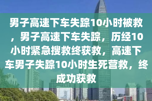 男子高速下车失踪10小时被救，男子高速下车失踪，历经10小时紧急搜救终获救，高速下车男子失踪10小时生死营救，终成功获救