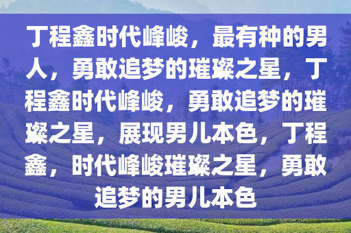 丁程鑫时代峰峻，最有种的男人，勇敢追梦的璀璨之星，丁程鑫时代峰峻，勇敢追梦的璀璨之星，展现男儿本色，丁程鑫，时代峰峻璀璨之星，勇敢追梦的男儿本色