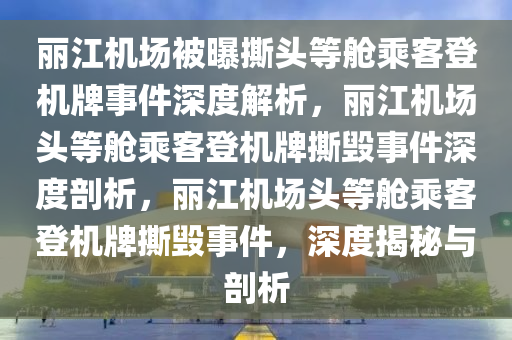 丽江机场被曝撕头等舱乘客登机牌事件深度解析，丽江机场头等舱乘客登机牌撕毁事件深度剖析，丽江机场头等舱乘客登机牌撕毁事件，深度揭秘与剖析