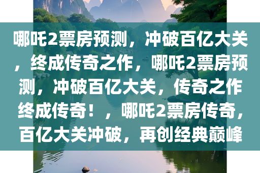 哪吒2票房预测，冲破百亿大关，终成传奇之作，哪吒2票房预测，冲破百亿大关，传奇之作终成传奇！，哪吒2票房传奇，百亿大关冲破，再创经典巅峰