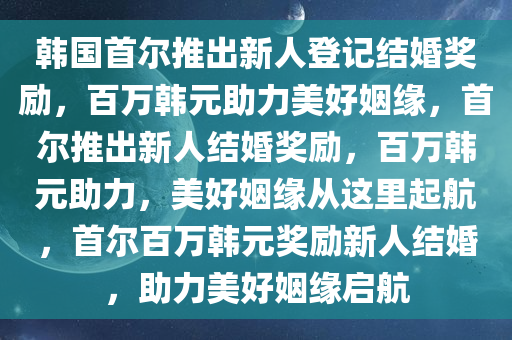 韩国首尔推出新人登记结婚奖励，百万韩元助力美好姻缘，首尔推出新人结婚奖励，百万韩元助力，美好姻缘从这里起航，首尔百万韩元奖励新人结婚，助力美好姻缘启航