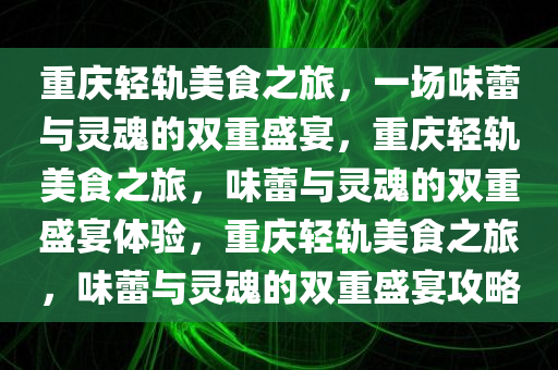 重庆轻轨美食之旅，一场味蕾与灵魂的双重盛宴，重庆轻轨美食之旅，味蕾与灵魂的双重盛宴体验，重庆轻轨美食之旅，味蕾与灵魂的双重盛宴攻略