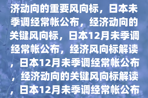 日本12月未季调经常帐公布，经济动向的重要风向标，日本未季调经常帐公布，经济动向的关键风向标，日本12月未季调经常帐公布，经济风向标解读，日本12月未季调经常帐公布，经济动向的关键风向标解读，日本12月未季调经常帐公布，解码经济动向关键风向标