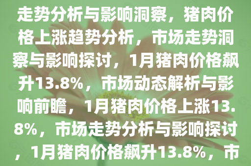 1月猪肉价格上涨13.8%，市场走势分析与影响洞察，猪肉价格上涨趋势分析，市场走势洞察与影响探讨，1月猪肉价格飙升13.8%，市场动态解析与影响前瞻，1月猪肉价格上涨13.8%，市场走势分析与影响探讨，1月猪肉价格飙升13.8%，市场动态解析与影响前瞻