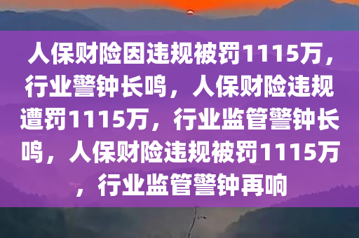 人保财险因违规被罚1115万，行业警钟长鸣，人保财险违规遭罚1115万，行业监管警钟长鸣，人保财险违规被罚1115万，行业监管警钟再响