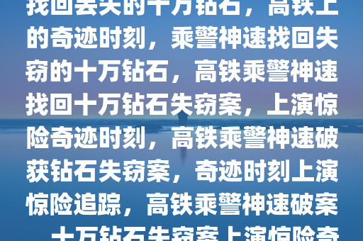 高铁上的奇迹时刻，乘警神速找回丢失的十万钻石，高铁上的奇迹时刻，乘警神速找回失窃的十万钻石，高铁乘警神速找回十万钻石失窃案，上演惊险奇迹时刻，高铁乘警神速破获钻石失窃案，奇迹时刻上演惊险追踪，高铁乘警神速破案，十万钻石失窃案上演惊险奇迹时刻