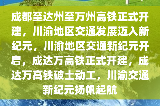 成都至达州至万州高铁正式开建，川渝地区交通发展迈入新纪元，川渝地区交通新纪元开启，成达万高铁正式开建，成达万高铁破土动工，川渝交通新纪元扬帆起航