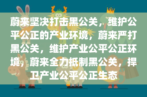 蔚来坚决打击黑公关，维护公平公正的产业环境，蔚来严打黑公关，维护产业公平公正环境，蔚来全力抵制黑公关，捍卫产业公平公正生态