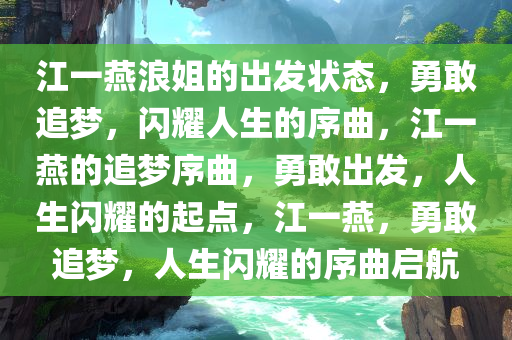 江一燕浪姐的出发状态，勇敢追梦，闪耀人生的序曲，江一燕的追梦序曲，勇敢出发，人生闪耀的起点，江一燕，勇敢追梦，人生闪耀的序曲启航