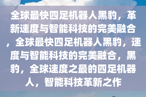 全球最快四足机器人黑豹，革新速度与智能科技的完美融合，全球最快四足机器人黑豹，速度与智能科技的完美融合，黑豹，全球速度之最的四足机器人，智能科技革新之作