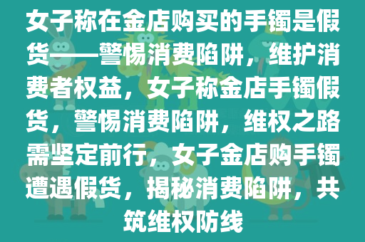 女子称在金店购买的手镯是假货——警惕消费陷阱，维护消费者权益，女子称金店手镯假货，警惕消费陷阱，维权之路需坚定前行，女子金店购手镯遭遇假货，揭秘消费陷阱，共筑维权防线