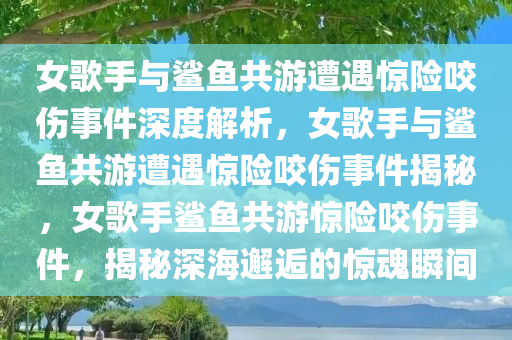 女歌手与鲨鱼共游遭遇惊险咬伤事件深度解析，女歌手与鲨鱼共游遭遇惊险咬伤事件揭秘，女歌手鲨鱼共游惊险咬伤事件，揭秘深海邂逅的惊魂瞬间