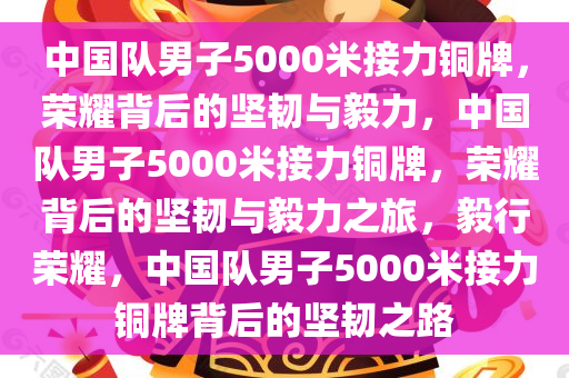 中国队男子5000米接力铜牌，荣耀背后的坚韧与毅力，中国队男子5000米接力铜牌，荣耀背后的坚韧与毅力之旅，毅行荣耀，中国队男子5000米接力铜牌背后的坚韧之路