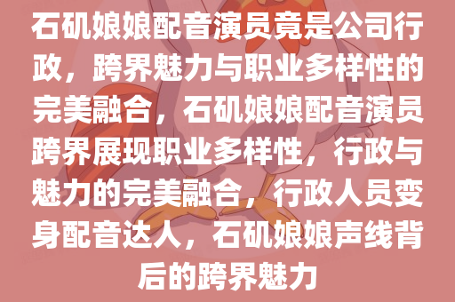 石矶娘娘配音演员竟是公司行政，跨界魅力与职业多样性的完美融合，石矶娘娘配音演员跨界展现职业多样性，行政与魅力的完美融合，行政人员变身配音达人，石矶娘娘声线背后的跨界魅力