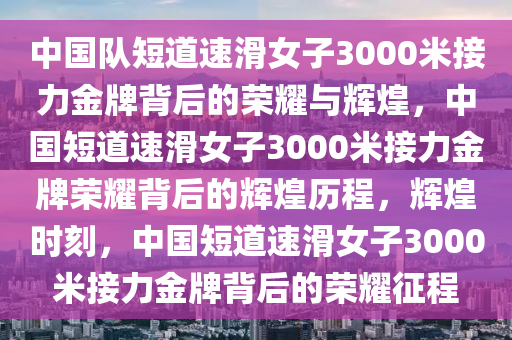 中国队短道速滑女子3000米接力金牌背后的荣耀与辉煌，中国短道速滑女子3000米接力金牌荣耀背后的辉煌历程，辉煌时刻，中国短道速滑女子3000米接力金牌背后的荣耀征程