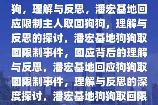 潘宏基地回应限制主人取回狗狗，理解与反思，潘宏基地回应限制主人取回狗狗，理解与反思的探讨，潘宏基地狗狗取回限制事件，回应背后的理解与反思，潘宏基地回应狗狗取回限制事件，理解与反思的深度探讨，潘宏基地狗狗取回限制事件，回应与反思深度解析