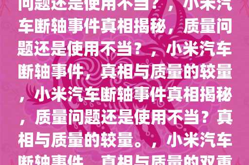 小米汽车断轴事件解析，质量问题还是使用不当？，小米汽车断轴事件真相揭秘，质量问题还是使用不当？，小米汽车断轴事件，真相与质量的较量，小米汽车断轴事件真相揭秘，质量问题还是使用不当？真相与质量的较量。，小米汽车断轴事件，真相与质量的双重审视