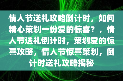 情人节送礼攻略倒计时，如何精心策划一份爱的惊喜？，情人节送礼倒计时，策划爱的惊喜攻略，情人节惊喜策划，倒计时送礼攻略揭秘