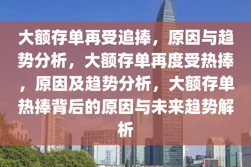 大额存单再受追捧，原因与趋势分析，大额存单再度受热捧，原因及趋势分析，大额存单热捧背后的原因与未来趋势解析