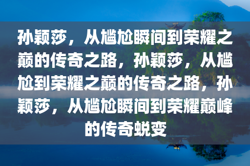 孙颖莎，从尴尬瞬间到荣耀之巅的传奇之路，孙颖莎，从尴尬到荣耀之巅的传奇之路，孙颖莎，从尴尬瞬间到荣耀巅峰的传奇蜕变