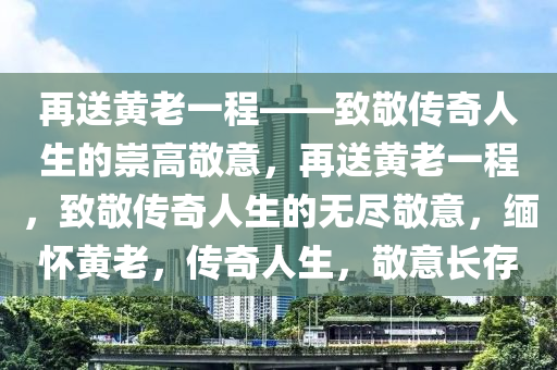 再送黄老一程——致敬传奇人生的崇高敬意，再送黄老一程，致敬传奇人生的无尽敬意，缅怀黄老，传奇人生，敬意长存