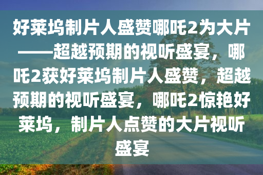 好莱坞制片人盛赞哪吒2为大片——超越预期的视听盛宴，哪吒2获好莱坞制片人盛赞，超越预期的视听盛宴，哪吒2惊艳好莱坞，制片人点赞的大片视听盛宴