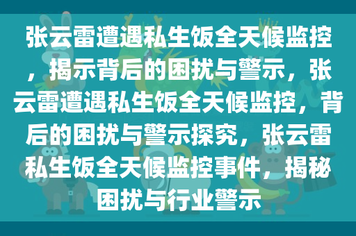 张云雷遭遇私生饭全天候监控，揭示背后的困扰与警示，张云雷遭遇私生饭全天候监控，背后的困扰与警示探究，张云雷私生饭全天候监控事件，揭秘困扰与行业警示