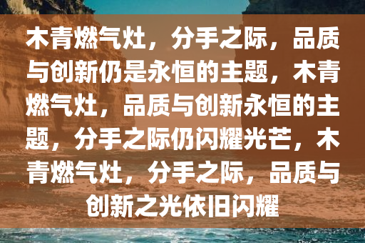 木青燃气灶，分手之际，品质与创新仍是永恒的主题，木青燃气灶，品质与创新永恒的主题，分手之际仍闪耀光芒，木青燃气灶，分手之际，品质与创新之光依旧闪耀