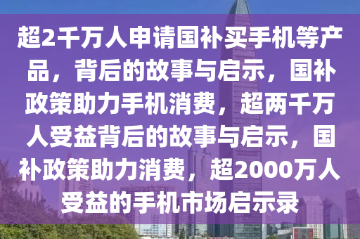 超2千万人申请国补买手机等产品，背后的故事与启示，国补政策助力手机消费，超两千万人受益背后的故事与启示，国补政策助力消费，超2000万人受益的手机市场启示录