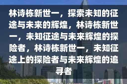 林诗栋新世一，探索未知的征途与未来的辉煌，林诗栋新世一，未知征途与未来辉煌的探险者，林诗栋新世一，未知征途上的探险者与未来辉煌的追寻者