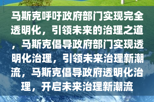 马斯克呼吁政府部门实现完全透明化，引领未来的治理之道，马斯克倡导政府部门实现透明化治理，引领未来治理新潮流，马斯克倡导政府透明化治理，开启未来治理新潮流