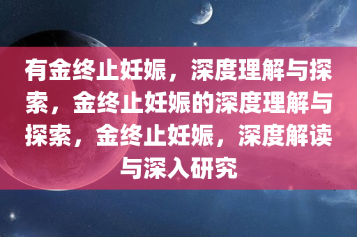 有金终止妊娠，深度理解与探索，金终止妊娠的深度理解与探索，金终止妊娠，深度解读与深入研究