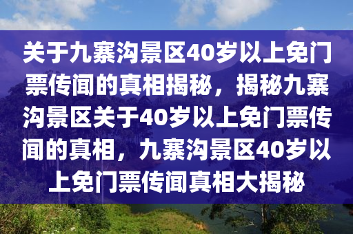 关于九寨沟景区40岁以上免门票传闻的真相揭秘，揭秘九寨沟景区关于40岁以上免门票传闻的真相，九寨沟景区40岁以上免门票传闻真相大揭秘