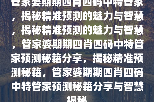 管家婆期期四肖四码中特管家，揭秘精准预测的魅力与智慧，揭秘精准预测的魅力与智慧，管家婆期期四肖四码中特管家预测秘籍分享，揭秘精准预测秘籍，管家婆期期四肖四码中特管家预测秘籍分享与智慧揭秘