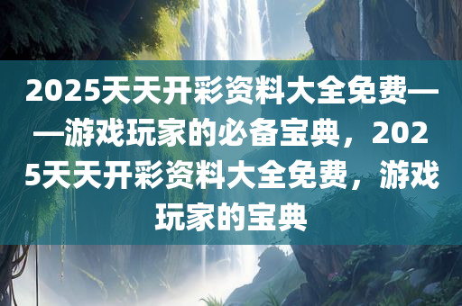 2025天天开彩资料大全免费——游戏玩家的必备宝典，2025天天开彩资料大全免费，游戏玩家的宝典