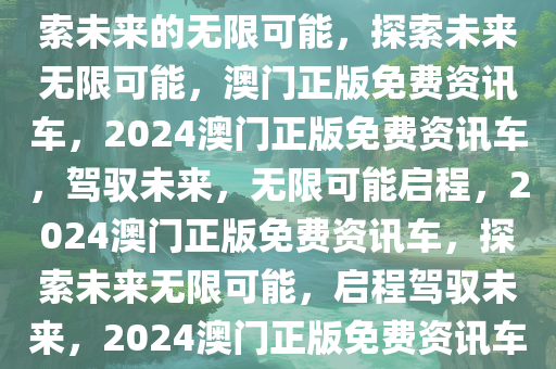 2024澳门正版免费资讯车，探索未来的无限可能，探索未来无限可能，澳门正版免费资讯车，2024澳门正版免费资讯车，驾驭未来，无限可能启程，2024澳门正版免费资讯车，探索未来无限可能，启程驾驭未来，2024澳门正版免费资讯车，驾驭未来，无限可能启程