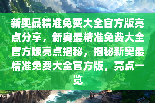 新奥最精准免费大全官方版亮点分享，新奥最精准免费大全官方版亮点揭秘，揭秘新奥最精准免费大全官方版，亮点一览