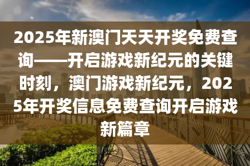 2025年新澳门天天开奖免费查询——开启游戏新纪元的关键时刻，澳门游戏新纪元，2025年开奖信息免费查询开启游戏新篇章