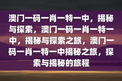 澳门一码一肖一特一中，揭秘与探索，澳门一码一肖一特一中，揭秘与探索之旅，澳门一码一肖一特一中揭秘之旅，探索与揭秘的旅程