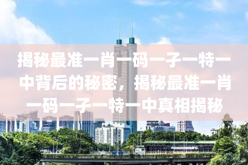 揭秘最准一肖一码一孑一特一中背后的秘密，揭秘最准一肖一码一孑一特一中真相揭秘