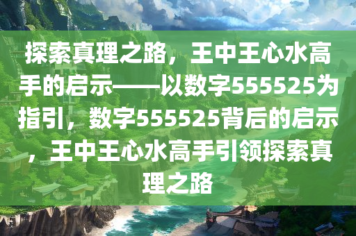 探索真理之路，王中王心水高手的启示——以数字555525为指引，数字555525背后的启示，王中王心水高手引领探索真理之路