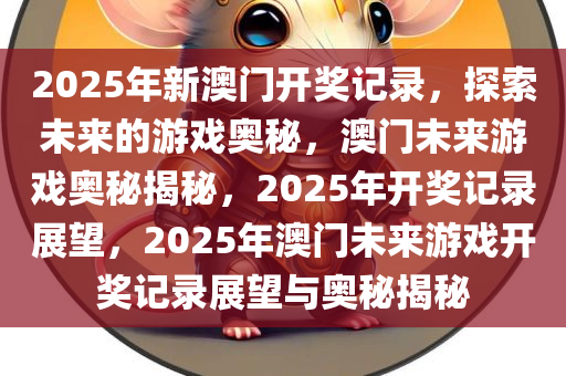 2025年新澳门开奖记录，探索未来的游戏奥秘，澳门未来游戏奥秘揭秘，2025年开奖记录展望，2025年澳门未来游戏开奖记录展望与奥秘揭秘