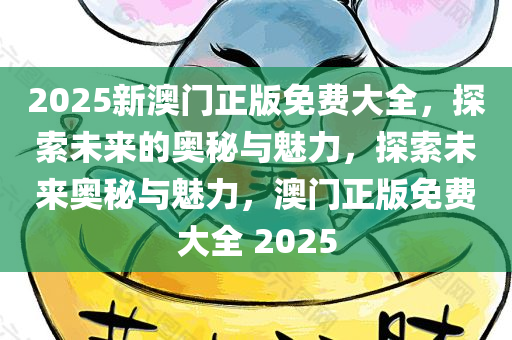 2025新澳门正版免费大全，探索未来的奥秘与魅力，探索未来奥秘与魅力，澳门正版免费大全 2025